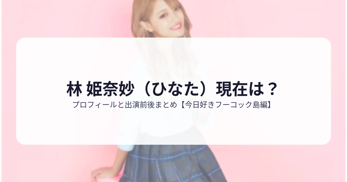 林 姫奈妙（ひなた）現在は？プロフィールと出演前後まとめ【今日好きフーコック島編】